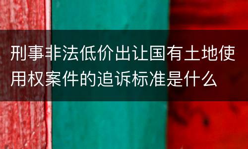 刑事非法低价出让国有土地使用权案件的追诉标准是什么