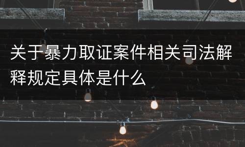 关于暴力取证案件相关司法解释规定具体是什么