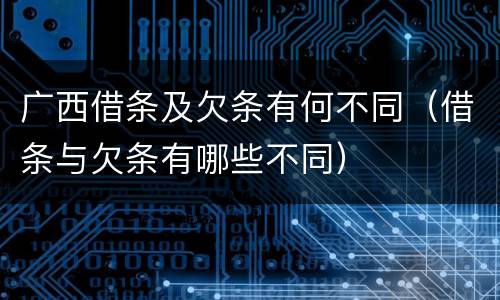 广西借条及欠条有何不同（借条与欠条有哪些不同）