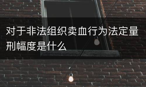 对于非法组织卖血行为法定量刑幅度是什么