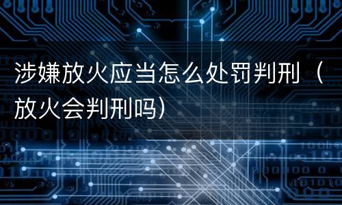 涉嫌放火应当怎么处罚判刑（放火会判刑吗）