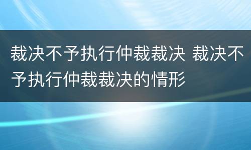 裁决不予执行仲裁裁决 裁决不予执行仲裁裁决的情形