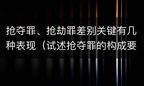 抢夺罪、抢劫罪差别关键有几种表现（试述抢夺罪的构成要件以及与抢劫罪的区别）