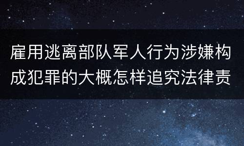 雇用逃离部队军人行为涉嫌构成犯罪的大概怎样追究法律责任