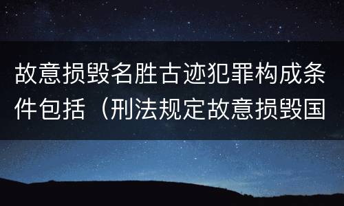 故意损毁名胜古迹犯罪构成条件包括（刑法规定故意损毁国家保护的名胜古迹情节严重的处什么）