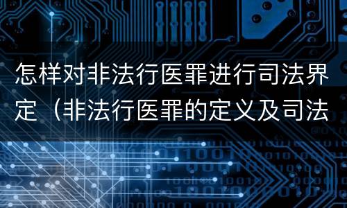 怎样对非法行医罪进行司法界定（非法行医罪的定义及司法解释）