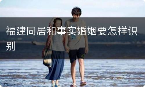 福建同居和事实婚姻要怎样识别