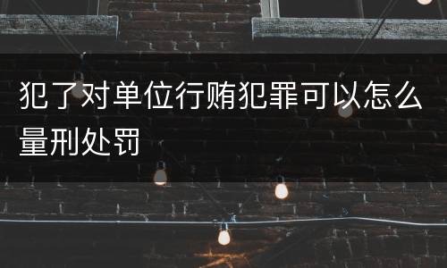犯了对单位行贿犯罪可以怎么量刑处罚