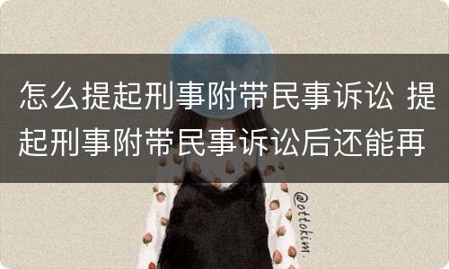 怎么提起刑事附带民事诉讼 提起刑事附带民事诉讼后还能再起诉吗
