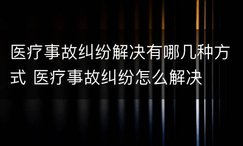 医疗事故纠纷解决有哪几种方式 医疗事故纠纷怎么解决