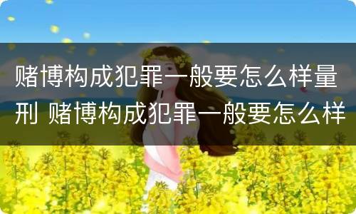 赌博构成犯罪一般要怎么样量刑 赌博构成犯罪一般要怎么样量刑呢