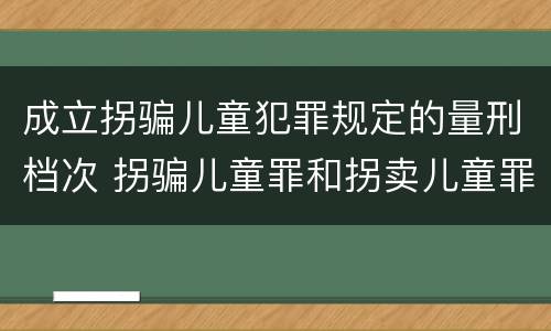 成立拐骗儿童犯罪规定的量刑档次 拐骗儿童罪和拐卖儿童罪数罪并罚