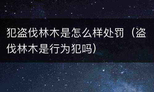犯盗伐林木是怎么样处罚（盗伐林木是行为犯吗）