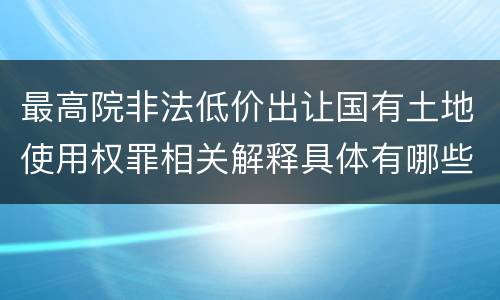 最高院非法低价出让国有土地使用权罪相关解释具体有哪些内容