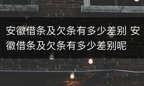 安徽借条及欠条有多少差别 安徽借条及欠条有多少差别呢