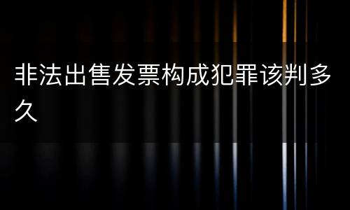 非法出售发票构成犯罪该判多久