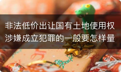 非法低价出让国有土地使用权涉嫌成立犯罪的一般要怎样量刑