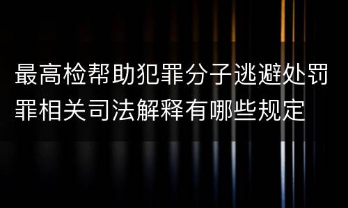 最高检帮助犯罪分子逃避处罚罪相关司法解释有哪些规定