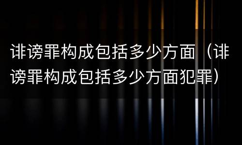 诽谤罪构成包括多少方面（诽谤罪构成包括多少方面犯罪）