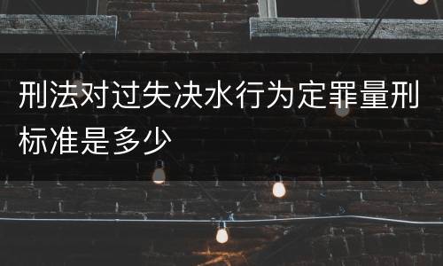 刑法对过失决水行为定罪量刑标准是多少