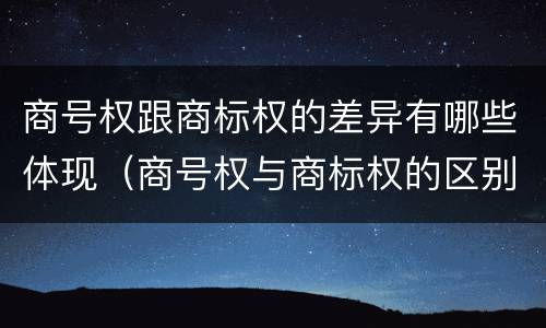 商号权跟商标权的差异有哪些体现（商号权与商标权的区别）