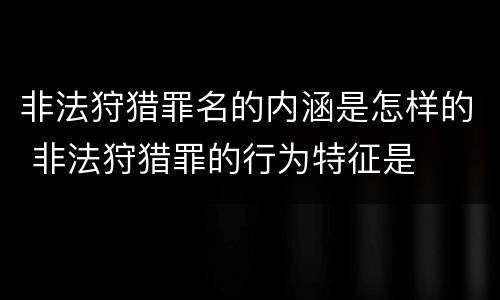 非法狩猎罪名的内涵是怎样的 非法狩猎罪的行为特征是