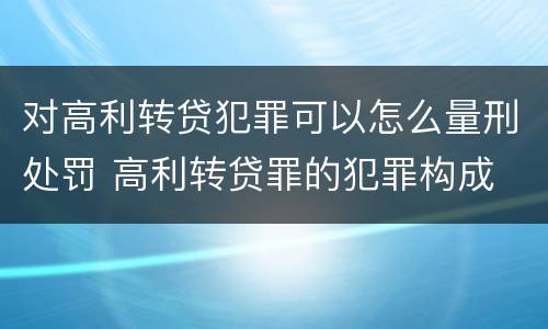 对高利转贷犯罪可以怎么量刑处罚 高利转贷罪的犯罪构成