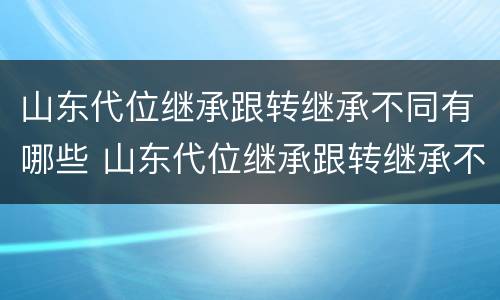 山东代位继承跟转继承不同有哪些 山东代位继承跟转继承不同有哪些规定