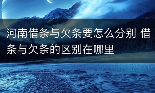 河南借条与欠条要怎么分别 借条与欠条的区别在哪里