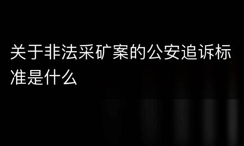 关于非法采矿案的公安追诉标准是什么