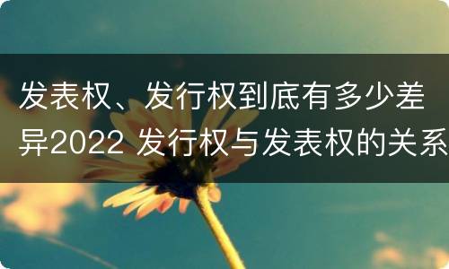 发表权、发行权到底有多少差异2022 发行权与发表权的关系