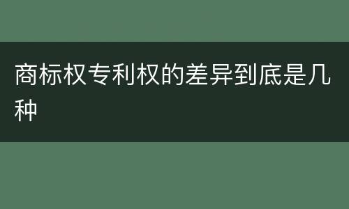 商标权专利权的差异到底是几种