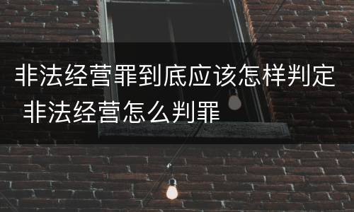 非法经营罪到底应该怎样判定 非法经营怎么判罪