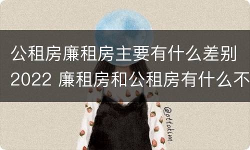 公租房廉租房主要有什么差别2022 廉租房和公租房有什么不同