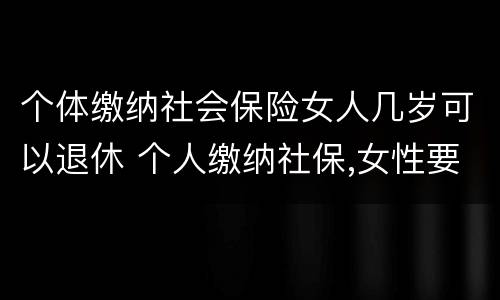 个体缴纳社会保险女人几岁可以退休 个人缴纳社保,女性要几岁可以退休