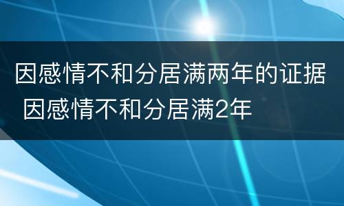 因感情不和分居满两年的证据 因感情不和分居满2年