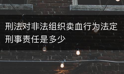 刑法对非法组织卖血行为法定刑事责任是多少