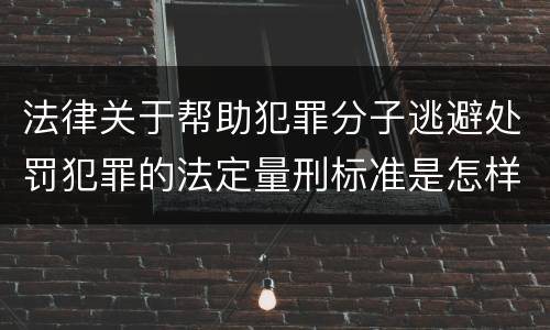 法律关于帮助犯罪分子逃避处罚犯罪的法定量刑标准是怎样的