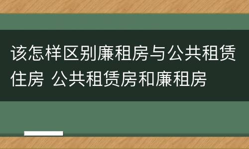 该怎样区别廉租房与公共租赁住房 公共租赁房和廉租房