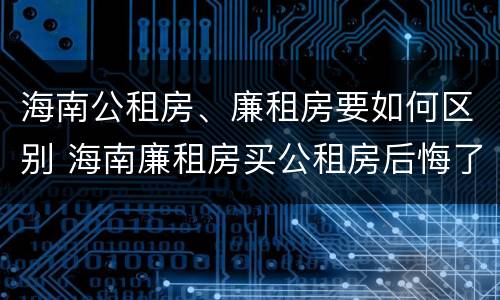 海南公租房、廉租房要如何区别 海南廉租房买公租房后悔了