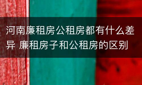 河南廉租房公租房都有什么差异 廉租房子和公租房的区别