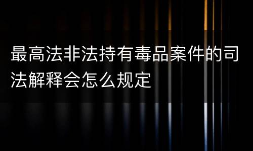 最高法非法持有毒品案件的司法解释会怎么规定