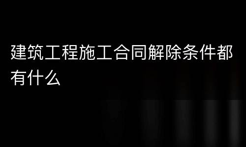 建筑工程施工合同解除条件都有什么