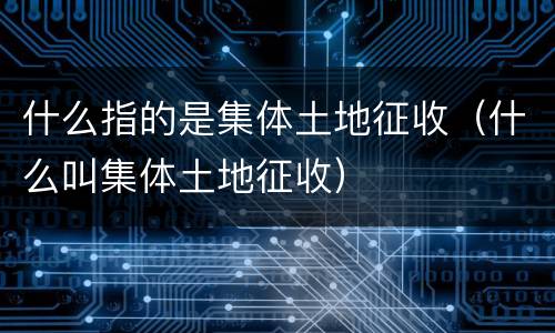 什么指的是集体土地征收（什么叫集体土地征收）