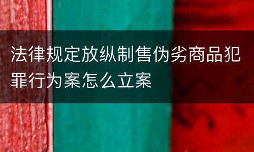 法律规定放纵制售伪劣商品犯罪行为案怎么立案