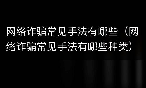 网络诈骗常见手法有哪些（网络诈骗常见手法有哪些种类）