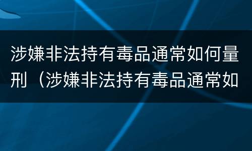 涉嫌非法持有毒品通常如何量刑（涉嫌非法持有毒品通常如何量刑的）