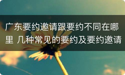 广东要约邀请跟要约不同在哪里 几种常见的要约及要约邀请