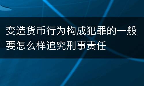 变造货币行为构成犯罪的一般要怎么样追究刑事责任