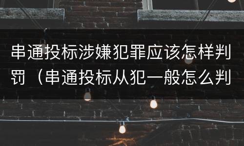 串通投标涉嫌犯罪应该怎样判罚（串通投标从犯一般怎么判）